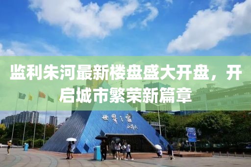 监利朱河最新楼盘盛大开盘，开启城市繁荣新篇章