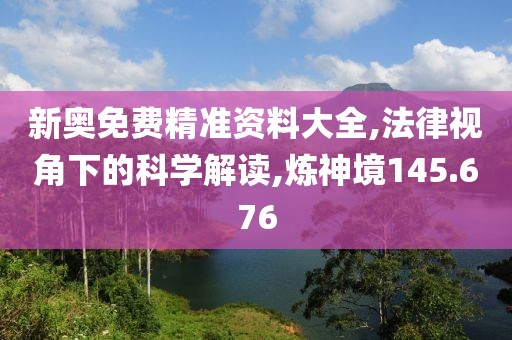 新奥免费精准资料大全,法律视角下的科学解读,炼神境145.676