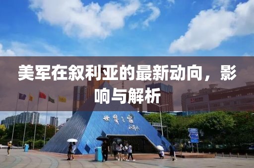 美军在叙利亚的最新动向，影响与解析