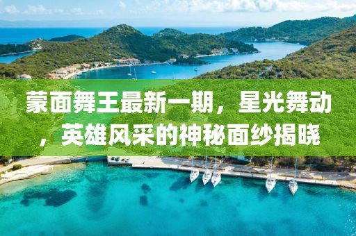 蒙面舞王最新一期，星光舞动，英雄风采的神秘面纱揭晓