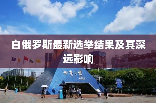 白俄罗斯最新选举结果及其深远影响