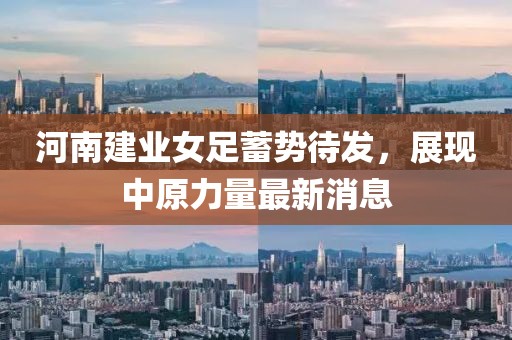 河南建业女足蓄势待发，展现中原力量最新消息