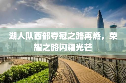 湖人队西部夺冠之路再燃，荣耀之路闪耀光芒