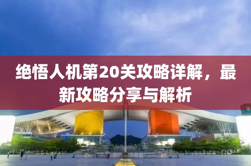 绝悟人机第20关攻略详解，最新攻略分享与解析