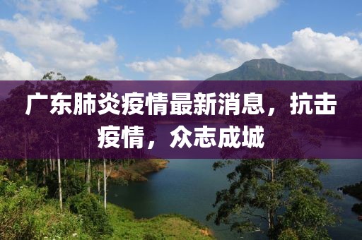 广东肺炎疫情最新消息，抗击疫情，众志成城
