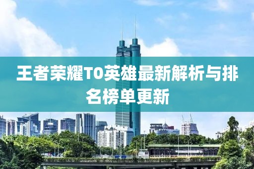 王者荣耀T0英雄最新解析与排名榜单更新