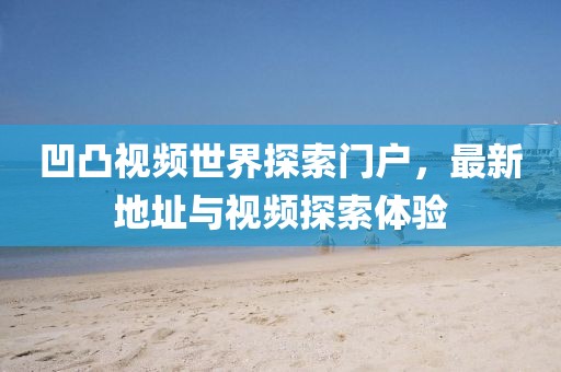 凹凸视频世界探索门户，最新地址与视频探索体验