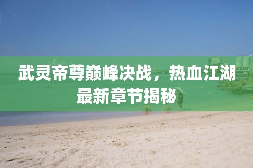 武灵帝尊巅峰决战，热血江湖最新章节揭秘