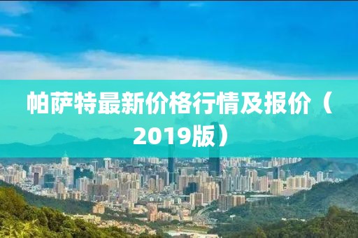 帕萨特最新价格行情及报价（2019版）