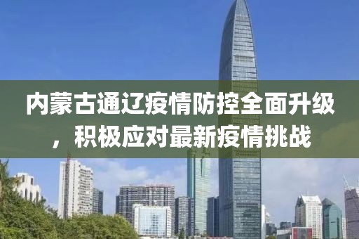 内蒙古通辽疫情防控全面升级，积极应对最新疫情挑战