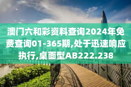 澳门六和彩资料查询2024年免费查询01-365期,处于迅速响应执行,桌面型AB222.238