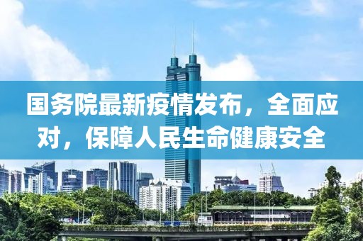 国务院最新疫情发布，全面应对，保障人民生命健康安全