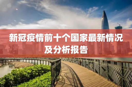 新冠疫情前十个国家最新情况及分析报告