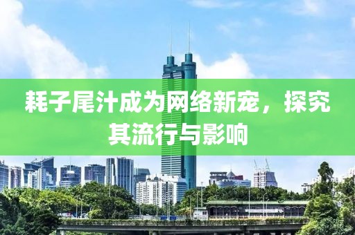 耗子尾汁成为网络新宠，探究其流行与影响