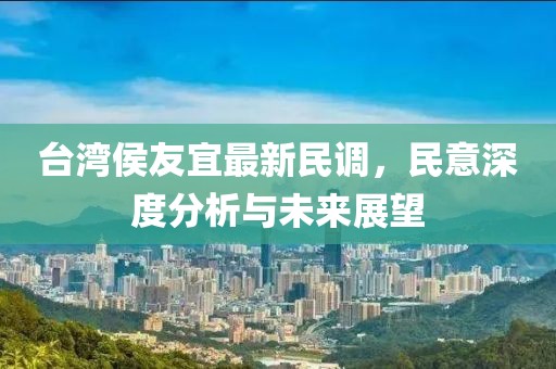 台湾侯友宜最新民调，民意深度分析与未来展望