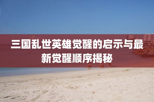 三国乱世英雄觉醒的启示与最新觉醒顺序揭秘