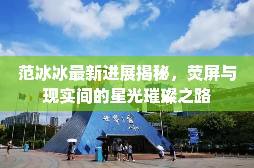 范冰冰最新进展揭秘，荧屏与现实间的星光璀璨之路