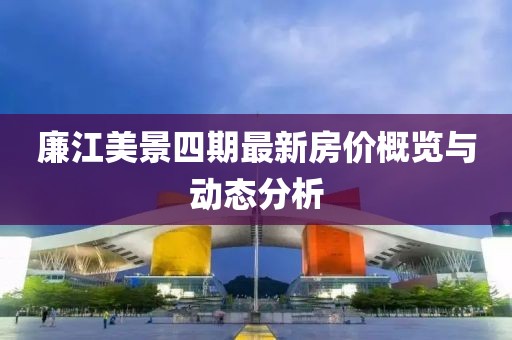 廉江美景四期最新房价概览与动态分析