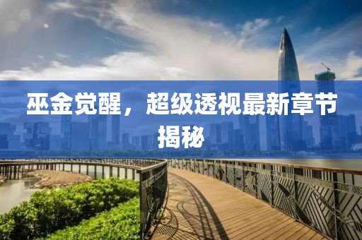 巫金觉醒，超级透视最新章节揭秘