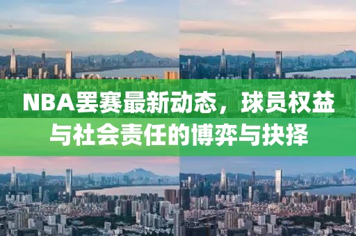 NBA罢赛最新动态，球员权益与社会责任的博弈与抉择