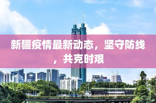 新疆疫情最新动态，坚守防线，共克时艰