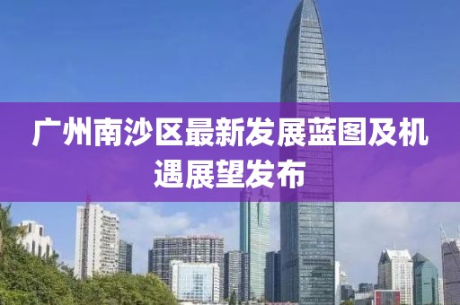广州南沙区最新发展蓝图及机遇展望发布