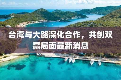 台湾与大路深化合作，共创双赢局面最新消息