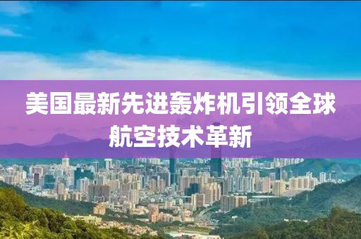 美国最新先进轰炸机引领全球航空技术革新