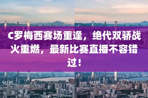 C罗梅西赛场重逢，绝代双骄战火重燃，最新比赛直播不容错过！