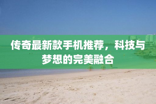 传奇最新款手机推荐，科技与梦想的完美融合