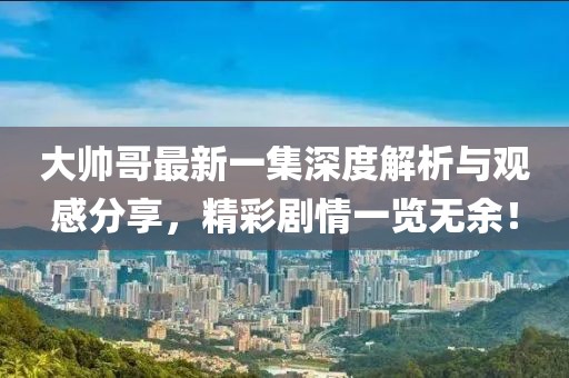 大帅哥最新一集深度解析与观感分享，精彩剧情一览无余！