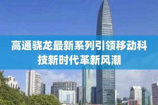 高通骁龙最新系列引领移动科技新时代革新风潮