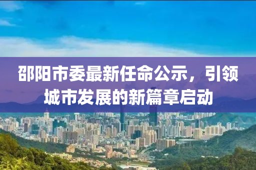 邵阳市委最新任命公示，引领城市发展的新篇章启动
