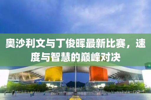奥沙利文与丁俊晖最新比赛，速度与智慧的巅峰对决