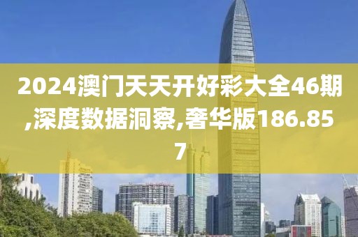 2024澳门天天开好彩大全46期,深度数据洞察,奢华版186.857