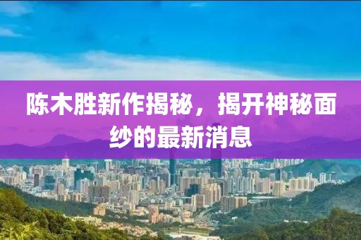 陈木胜新作揭秘，揭开神秘面纱的最新消息