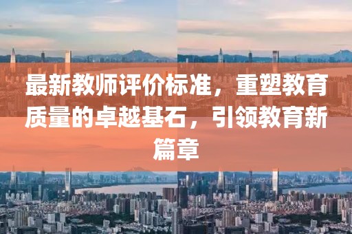 最新教师评价标准，重塑教育质量的卓越基石，引领教育新篇章