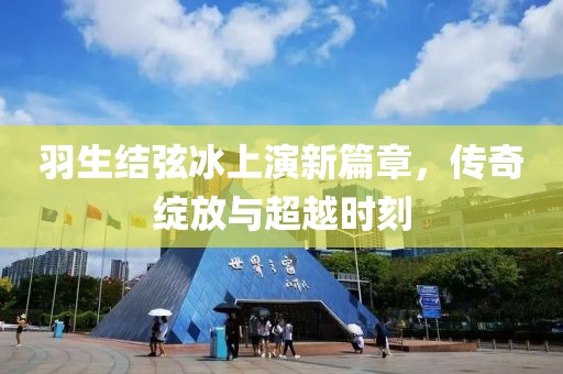 羽生结弦冰上演新篇章，传奇绽放与超越时刻