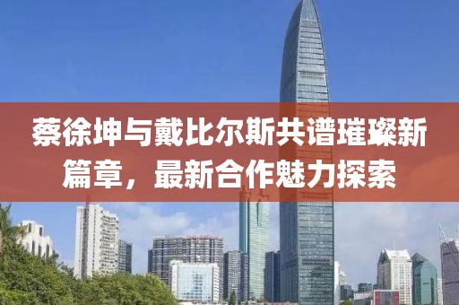蔡徐坤与戴比尔斯共谱璀璨新篇章，最新合作魅力探索