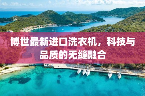 博世最新进口洗衣机，科技与品质的无缝融合