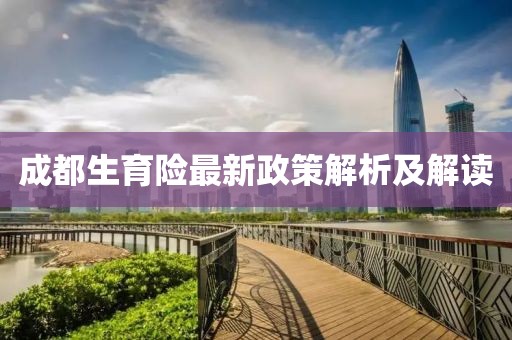 成都生育险最新政策解析及解读