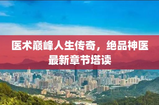 医术巅峰人生传奇，绝品神医最新章节塔读
