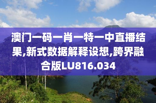澳门一码一肖一特一中直播结果,新式数据解释设想,跨界融合版LU816.034