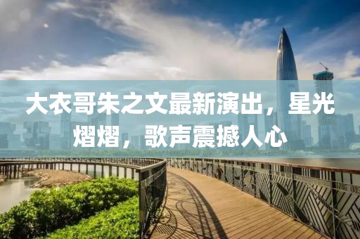 大衣哥朱之文最新演出，星光熠熠，歌声震撼人心