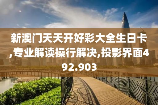 新澳门天天开好彩大全生日卡,专业解读操行解决,投影界面492.903