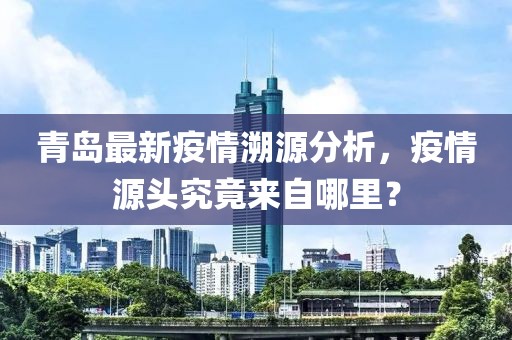 青岛最新疫情溯源分析，疫情源头究竟来自哪里？
