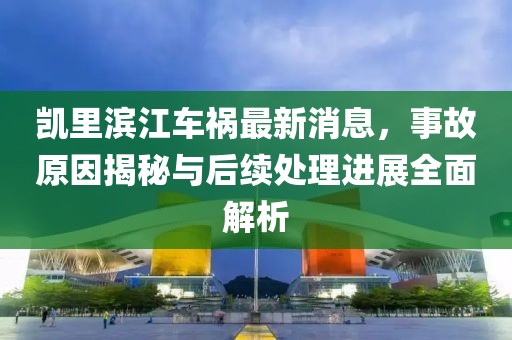 凯里滨江车祸最新消息，事故原因揭秘与后续处理进展全面解析