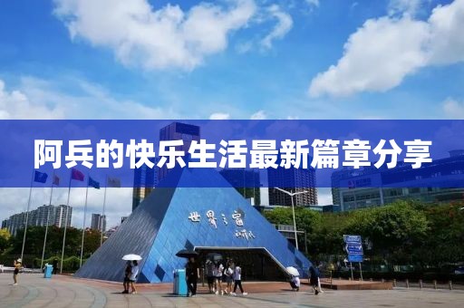 阿兵的快乐生活最新篇章分享