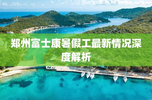 郑州富士康暑假工最新情况深度解析