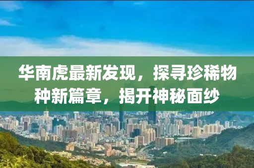 华南虎最新发现，探寻珍稀物种新篇章，揭开神秘面纱